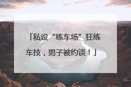 私设“练车场”狂练车技，男子被约谈！