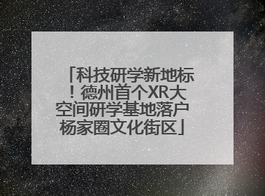 科技研学新地标！德州首个XR大空间研学基地落户杨家圈文化街区
