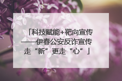 科技赋能+靶向宣传——伊春公安反诈宣传走“新”更走“心”