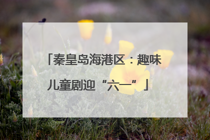 秦皇岛海港区：趣味儿童剧迎“六一”