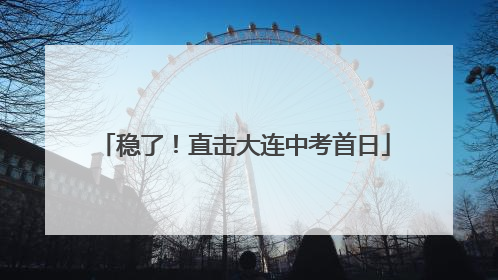 稳了！直击大连中考首日