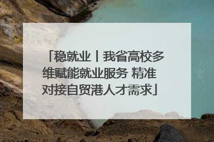 稳就业丨我省高校多维赋能就业服务 精准对接自贸港人才需求