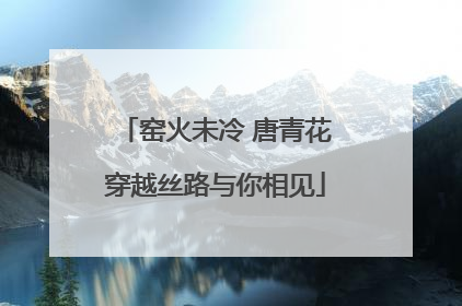 窑火未冷 唐青花穿越丝路与你相见