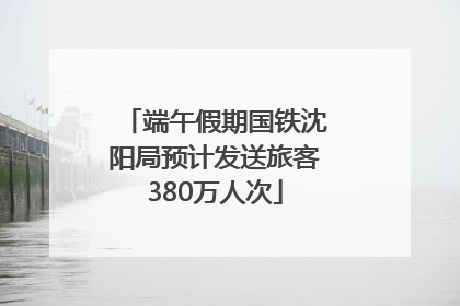 端午假期国铁沈阳局预计发送旅客380万人次