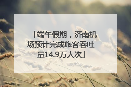 端午假期，济南机场预计完成旅客吞吐量14.9万人次