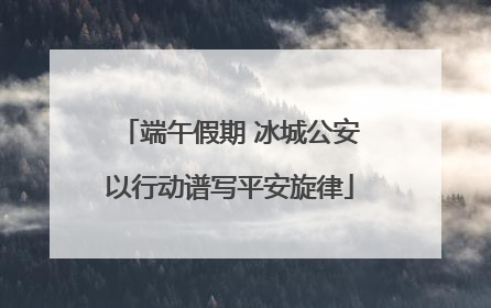 端午假期 冰城公安以行动谱写平安旋律