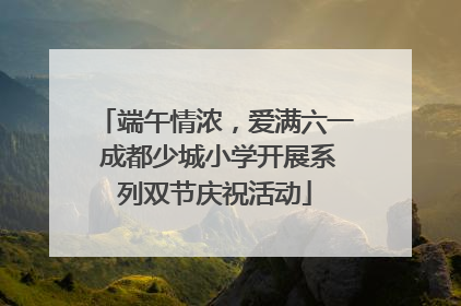 端午情浓，爱满六一 成都少城小学开展系列双节庆祝活动