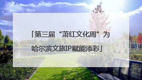 第三届“萧红文化周”为哈尔滨文旅IP赋能添彩
