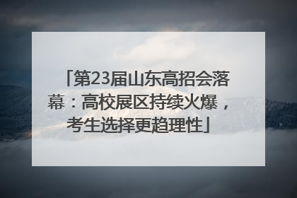 第23届山东高招会落幕：高校展区持续火爆，考生选择更趋理性