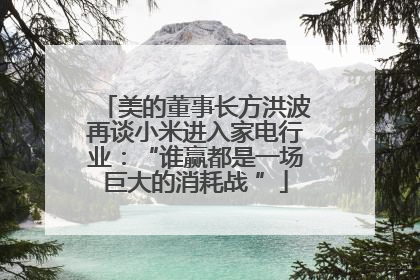 美的董事长方洪波再谈小米进入家电行业：“谁赢都是一场巨大的消耗战 ”