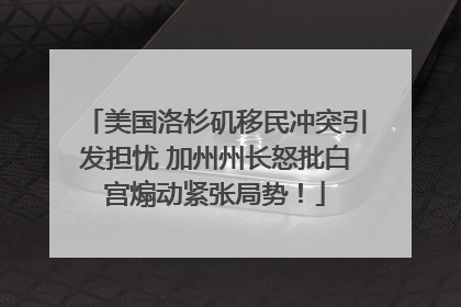 美国洛杉矶移民冲突引发担忧 加州州长怒批白宫煽动紧张局势！