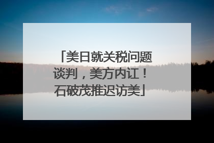 美日就关税问题谈判，美方内讧！石破茂推迟访美