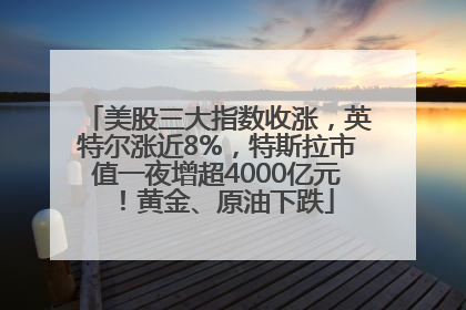 美股三大指数收涨，英特尔涨近8%，特斯拉市值一夜增超4000亿元！黄金、原油下跌