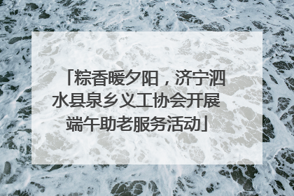 粽香暖夕阳，济宁泗水县泉乡义工协会开展端午助老服务活动