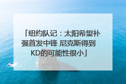 纽约队记：太阳希望补强首发中锋 尼克斯得到KD的可能性很小