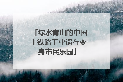 绿水青山的中国丨铁路工业遗存变身市民乐园
