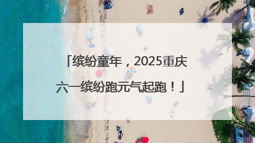 缤纷童年，2025重庆六一缤纷跑元气起跑！