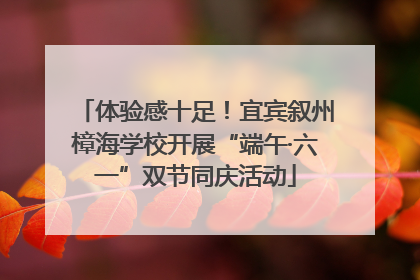 体验感十足！宜宾叙州樟海学校开展“端午·六一”双节同庆活动