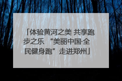 体验黄河之美 共享跑步之乐 “美丽中国·全民健身跑”走进郑州
