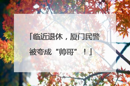 临近退休，厦门民警被夸成“帅哥”！