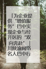 为企业提供“增值服务”巴中实现企业与经开区的“双向奔赴”｜川陕渝网络名人巴中行