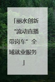 丽水创新“流动直播带岗车”全域就业服务