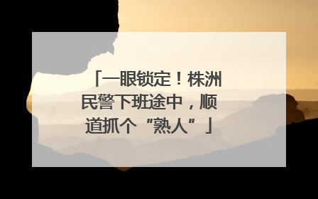 一眼锁定！株洲民警下班途中，顺道抓个“熟人”