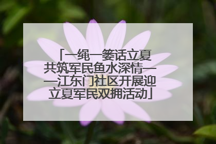一绳一篓话立夏 共筑军民鱼水深情——江东门社区开展迎立夏军民双拥活动