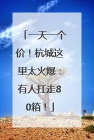 一天一个价！杭城这里太火爆：有人扛走80箱！