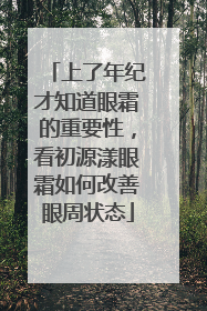 上了年纪才知道眼霜的重要性，看初源漾眼霜如何改善眼周状态