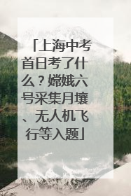 上海中考首日考了什么？嫦娥六号采集月壤、无人机飞行等入题
