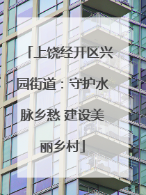 上饶经开区兴园街道：守护水脉乡愁 建设美丽乡村