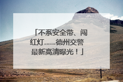 不系安全带、闯红灯……德州交警最新高清曝光！