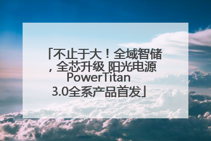 不止于大！全域智储，全芯升级 阳光电源PowerTitan3.0全系产品首发