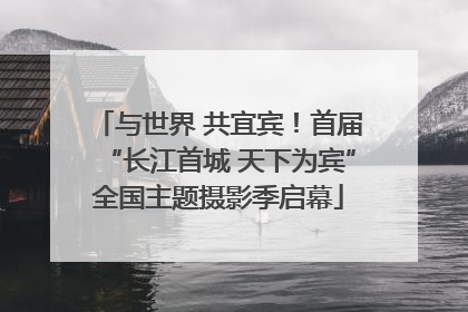与世界 共宜宾！首届“长江首城 天下为宾”全国主题摄影季启幕