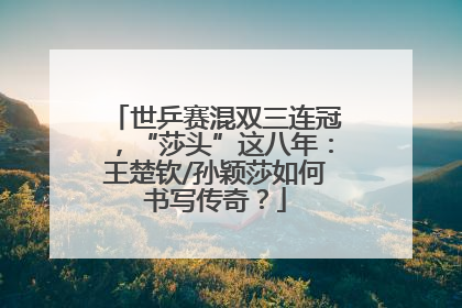 世乒赛混双三连冠，“莎头”这八年：王楚钦/孙颖莎如何书写传奇？