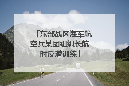 东部战区海军航空兵某团组织长航时反潜训练