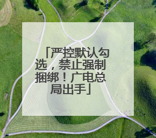 严控默认勾选，禁止强制捆绑！广电总局出手