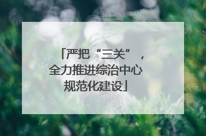 严把“三关”，全力推进综治中心规范化建设