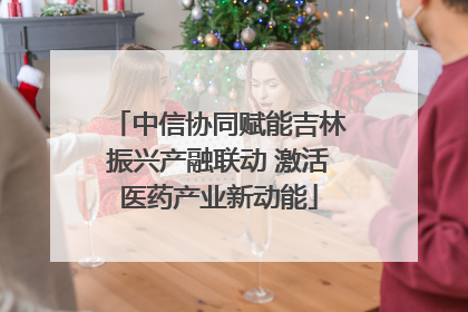 中信协同赋能吉林振兴产融联动 激活医药产业新动能