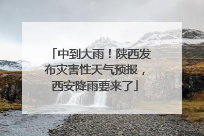 中到大雨！陕西发布灾害性天气预报，西安降雨要来了