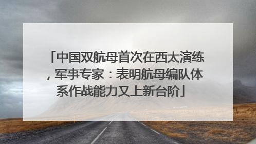 中国双航母首次在西太演练，军事专家：表明航母编队体系作战能力又上新台阶