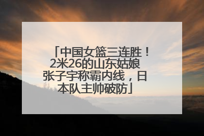 中国女篮三连胜！2米26的山东姑娘张子宇称霸内线，日本队主帅破防