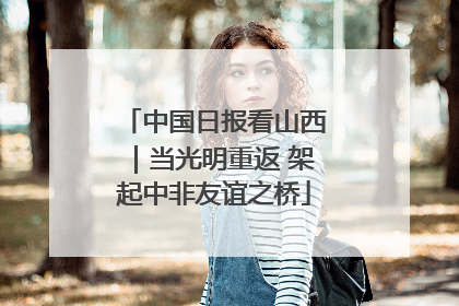 中国日报看山西｜当光明重返 架起中非友谊之桥