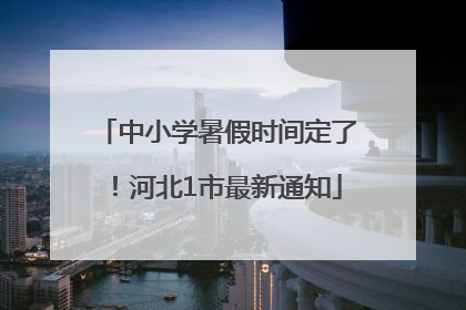 中小学暑假时间定了！河北1市最新通知