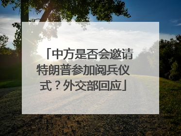 中方是否会邀请特朗普参加阅兵仪式？外交部回应