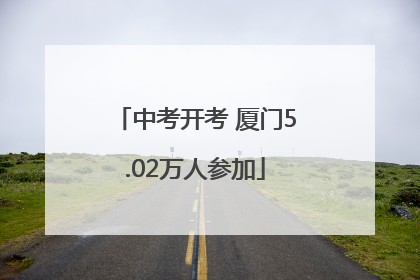 中考开考 厦门5.02万人参加