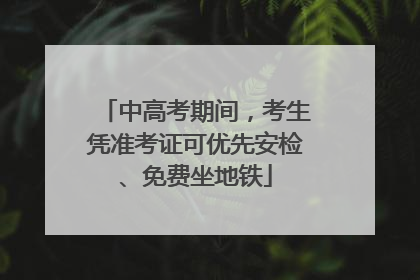 中高考期间，考生凭准考证可优先安检、免费坐地铁