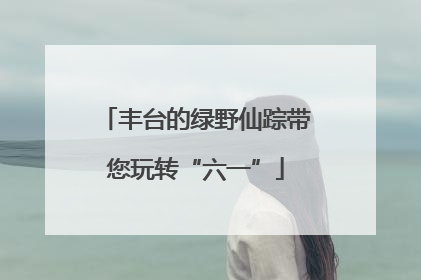 丰台的绿野仙踪带您玩转“六一”