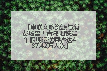 串联文旅资源与消费场景！青岛地铁端午假期运送乘客达487.42万人次
